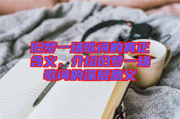 舊夢一場歌詞的真正含義，介紹舊夢一場歌詞的深層意義