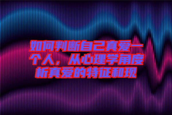 如何判斷自己真愛一個人，從心理學角度析真愛的特征和現