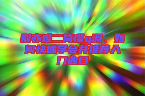 別亦難二簡(jiǎn)譜g調(diào)，如何快速學(xué)會(huì)并推薦入門曲目