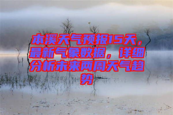 本溪天氣預(yù)報(bào)15天，最新氣象數(shù)據(jù)，詳細(xì)分析未來(lái)兩周天氣趨勢(shì)