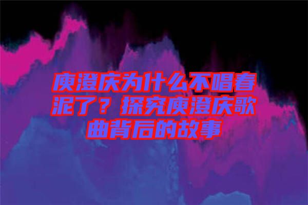 庾澄慶為什么不唱春泥了？探究庾澄慶歌曲背后的故事