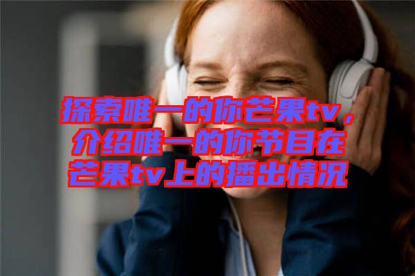 探索唯一的你芒果tv，介紹唯一的你節目在芒果tv上的播出情況