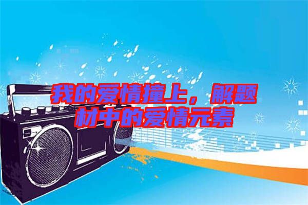 我的愛情撞上，解題材中的愛情元素