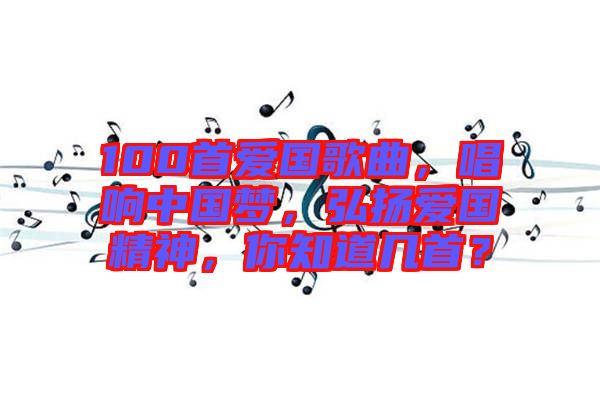 100首愛國歌曲，唱響中國夢，弘揚(yáng)愛國精神，你知道幾首？