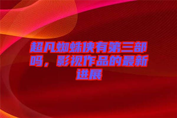 超凡蜘蛛俠有第三部嗎，影視作品的最新進展