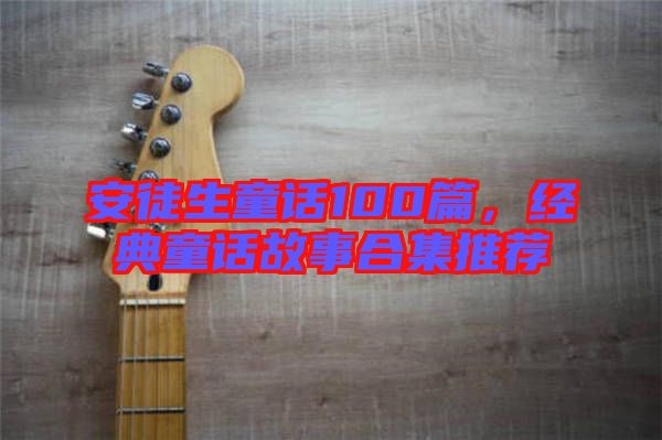 安徒生童話100篇，經典童話故事合集推薦