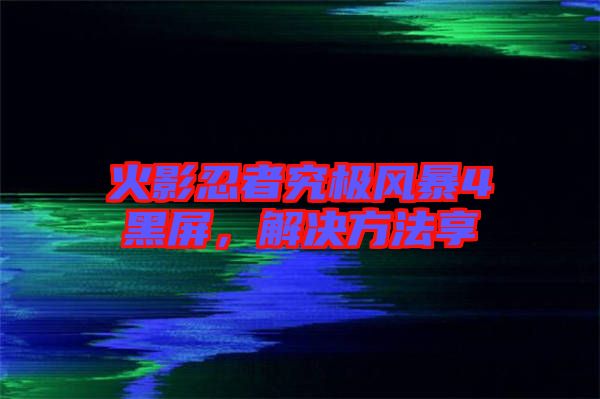 火影忍者究極風暴4黑屏，解決方法享