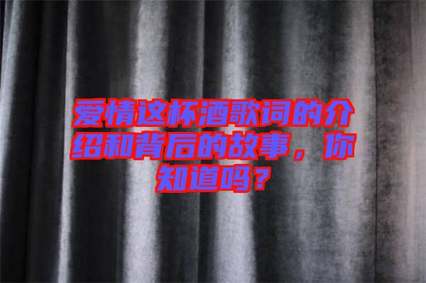 愛(ài)情這杯酒歌詞的介紹和背后的故事，你知道嗎？