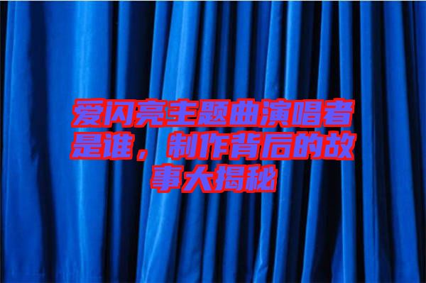 愛閃亮主題曲演唱者是誰(shuí)，制作背后的故事大揭秘
