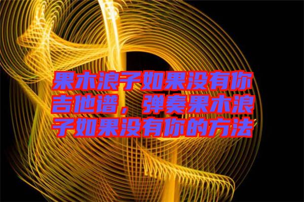 果木浪子如果沒(méi)有你吉他譜，彈奏果木浪子如果沒(méi)有你的方法