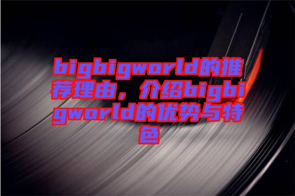 bigbigworld的推薦理由，介紹bigbigworld的優(yōu)勢與特色