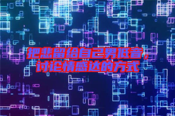 把悲留給自己男低音，討論情感達(dá)的方式
