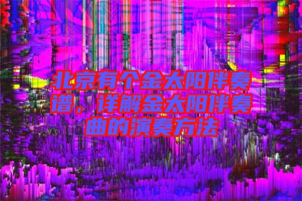 北京有個金太陽伴奏譜，詳解金太陽伴奏曲的演奏方法
