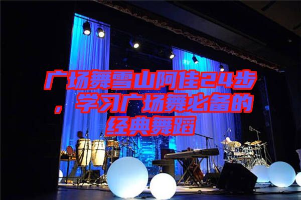 廣場(chǎng)舞雪山阿佳24步，學(xué)習(xí)廣場(chǎng)舞必備的經(jīng)典舞蹈