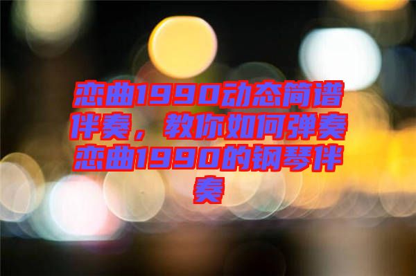 戀曲1990動態簡譜伴奏，教你如何彈奏戀曲1990的鋼琴伴奏