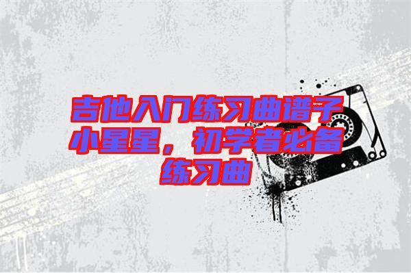 吉他入門練習曲譜子小星星，初學者必備練習曲