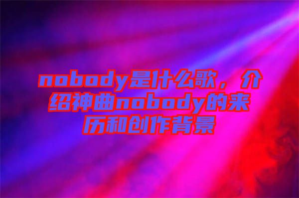 nobody是什么歌，介紹神曲nobody的來歷和創作背景