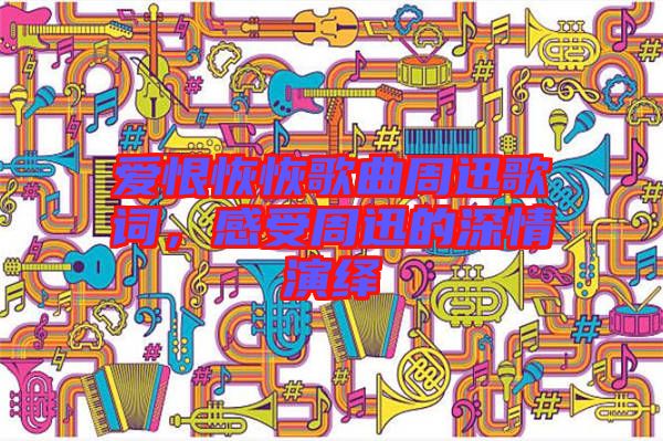 愛恨恢恢歌曲周迅歌詞，感受周迅的深情演繹