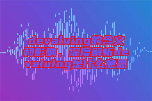 devaluing的含義和影響，深度解析devaluing是什么意思