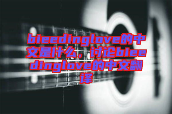 bieedinglove的中文是什么，討論bieedinglove的中文翻譯