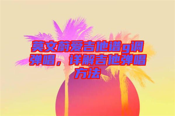 莫文蔚愛吉他譜g調(diào)彈唱，詳解吉他彈唱方法