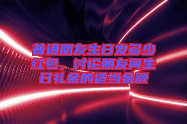 普通朋友生日發(fā)多少紅包，討論朋友間生日禮金的適當(dāng)金額