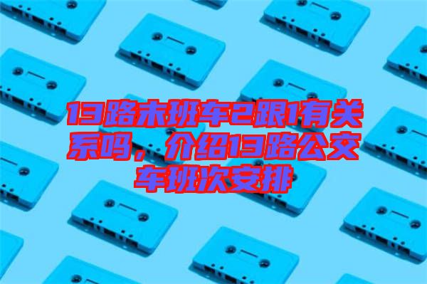 13路末班車2跟1有關系嗎，介紹13路公交車班次安排