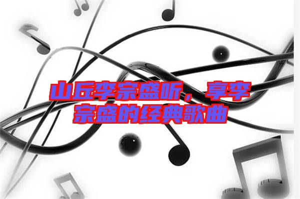 山丘李宗盛聽(tīng)，享李宗盛的經(jīng)典歌曲
