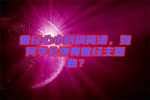 曾經(jīng)心小阿楓簡(jiǎn)譜，如何學(xué)會(huì)彈奏曾經(jīng)主題曲？