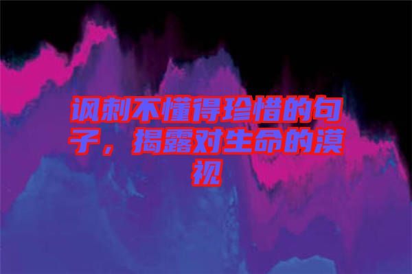 諷刺不懂得珍惜的句子，揭露對生命的漠視