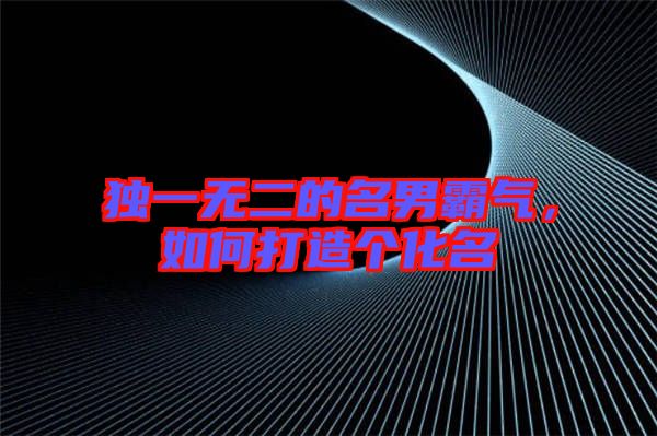 獨一無二的名男霸氣，如何打造個化名