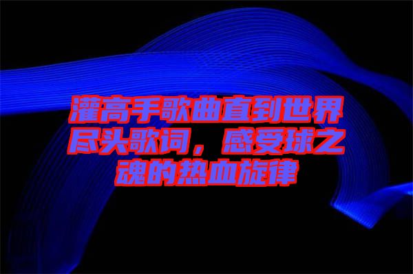 灌高手歌曲直到世界盡頭歌詞，感受球之魂的熱血旋律