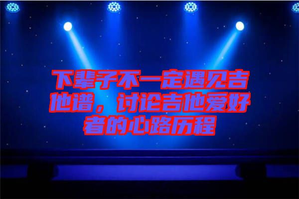 下輩子不一定遇見吉他譜，討論吉他愛好者的心路歷程
