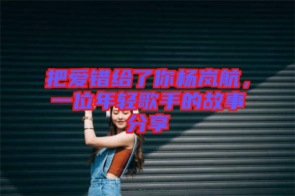 把愛錯給了你楊嵐航，一位年輕歌手的故事分享