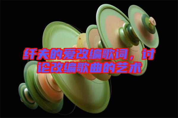 纖夫的愛改編歌詞，討論改編歌曲的藝術