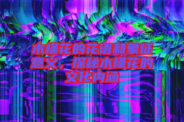 木槿花的花語和象征意義，探秘木槿花的文化內(nèi)涵