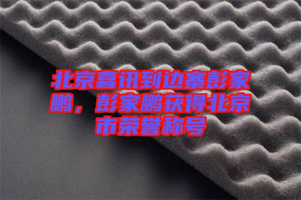 北京喜訊到邊寨彭家鵬，彭家鵬獲得北京市榮譽稱號