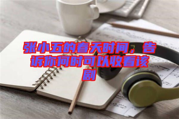張小五的春天時間，告訴你何時可以收看該劇