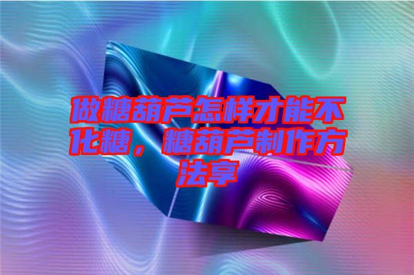 做糖葫蘆怎樣才能不化糖，糖葫蘆制作方法享