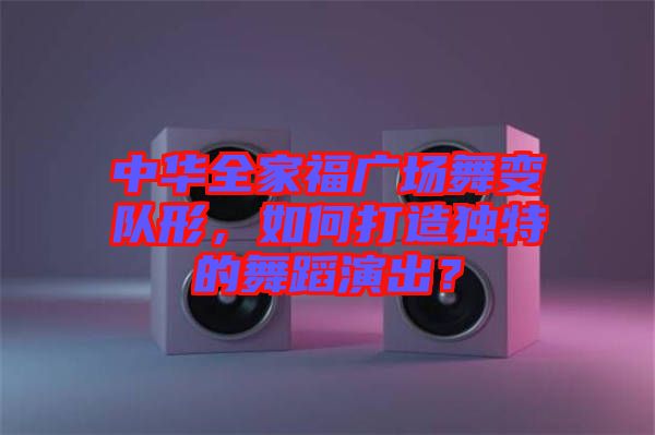 中華全家福廣場(chǎng)舞變隊(duì)形，如何打造獨(dú)特的舞蹈演出？