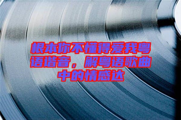 根本你不懂得愛我粵語諧音，解粵語歌曲中的情感達