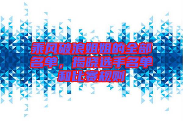 乘風破浪姐姐的全部名單，揭曉選手名單和比賽規則