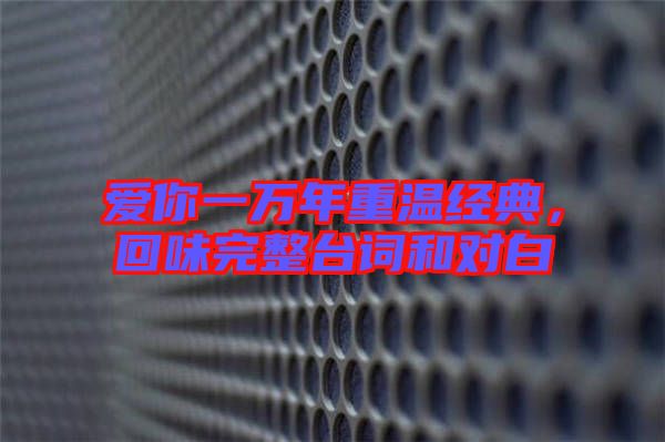 愛你一萬(wàn)年重溫經(jīng)典，回味完整臺(tái)詞和對(duì)白