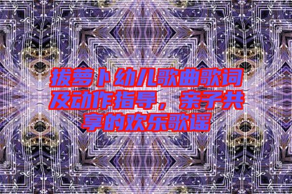 拔蘿卜幼兒歌曲歌詞及動作指導，親子共享的歡樂歌謠