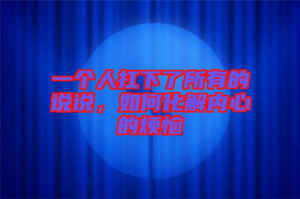 一個(gè)人扛下了所有的說(shuō)說(shuō)，如何化解內(nèi)心的煩惱