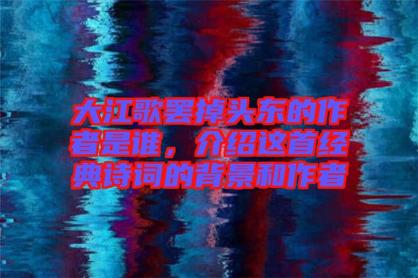 大江歌罷掉頭東的作者是誰，介紹這首經(jīng)典詩詞的背景和作者
