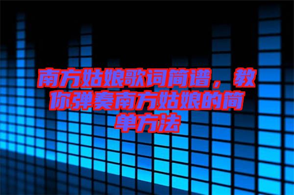 南方姑娘歌詞簡譜，教你彈奏南方姑娘的簡單方法