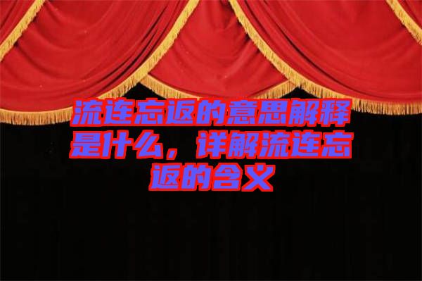 流連忘返的意思解釋是什么，詳解流連忘返的含義