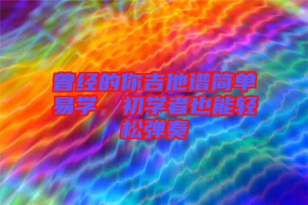 曾經(jīng)的你吉他譜簡(jiǎn)單易學(xué)，初學(xué)者也能輕松彈奏