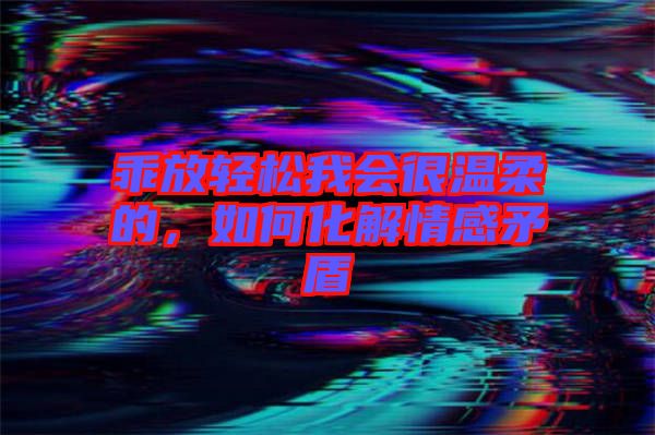 乖放輕松我會很溫柔的，如何化解情感矛盾